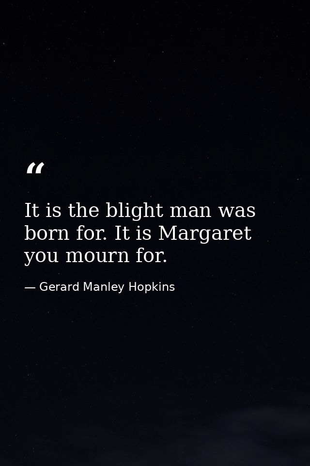 It is the blight man was born for. It is Margaret you mourn for. — Gerard Manley Hopkins