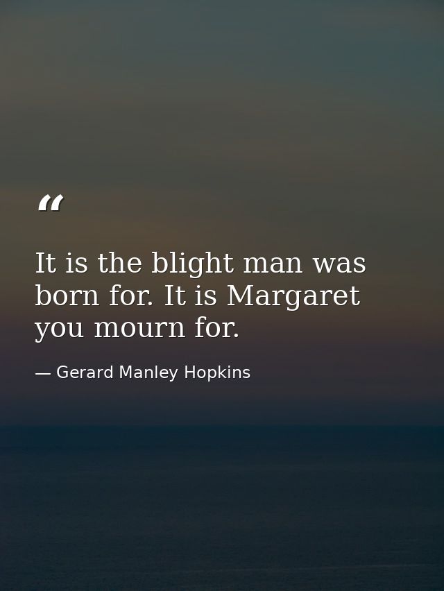 It is the blight man was born for. It is Margaret you mourn for. — Gerard Manley Hopkins