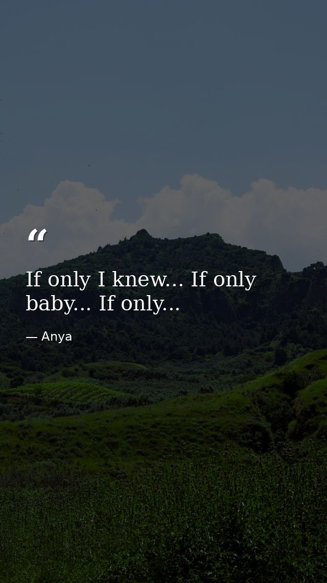 If only I knew... If only baby... If only... — Anya