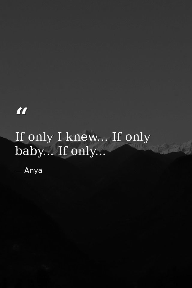 If only I knew... If only baby... If only... — Anya