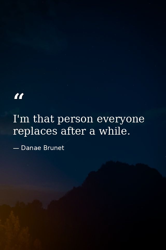 I'm that person everyone replaces after a while. — Danae Brunet