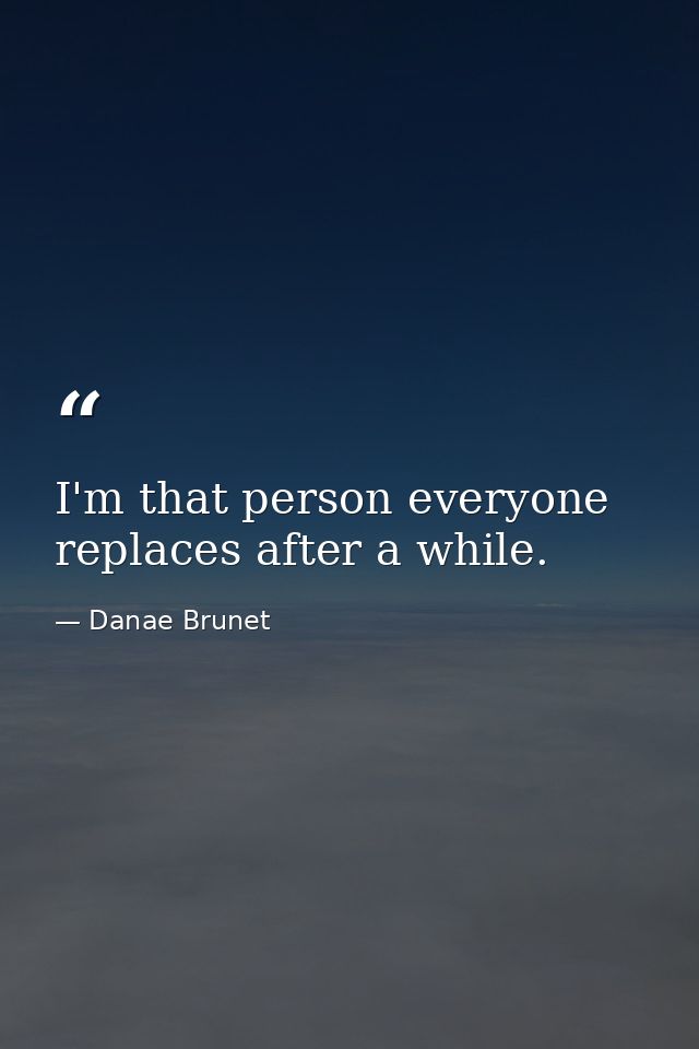 I'm that person everyone replaces after a while. — Danae Brunet