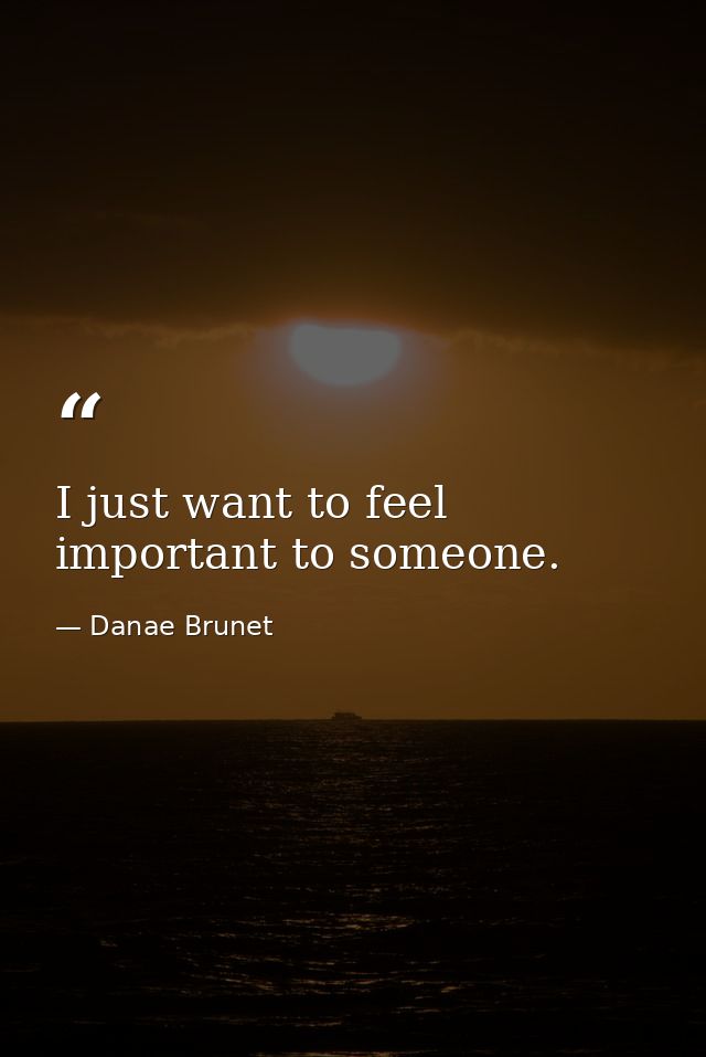 I just want to feel important to someone. — Danae Brunet