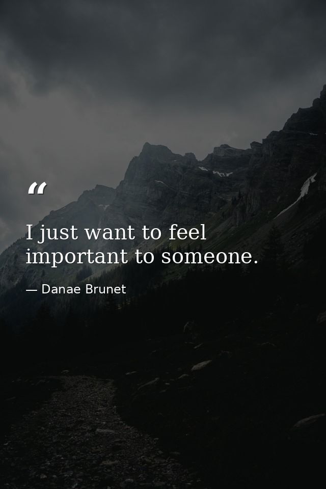 I just want to feel important to someone. — Danae Brunet