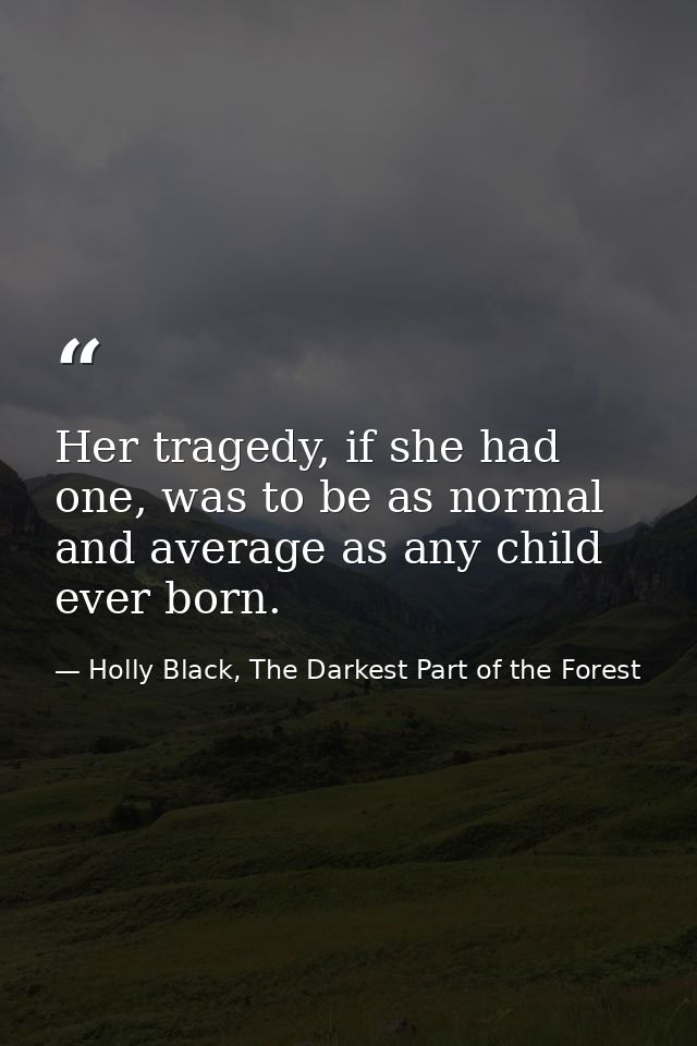 Her tragedy, if she had one, was to be as normal and average as any child ever born. — Holly Black, The Darkest Part of the Forest