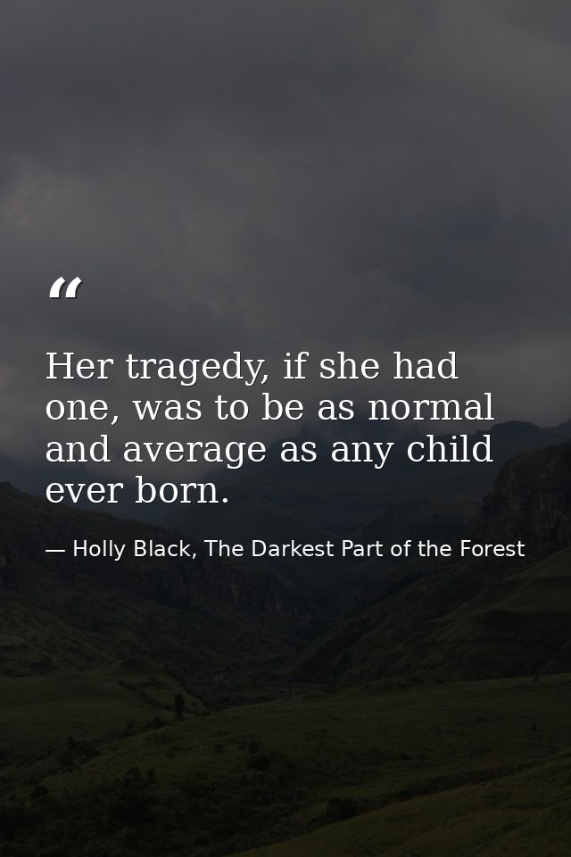 Her tragedy, if she had one, was to be as normal and average as any child ever born. — Holly Black, The Darkest Part of the Forest