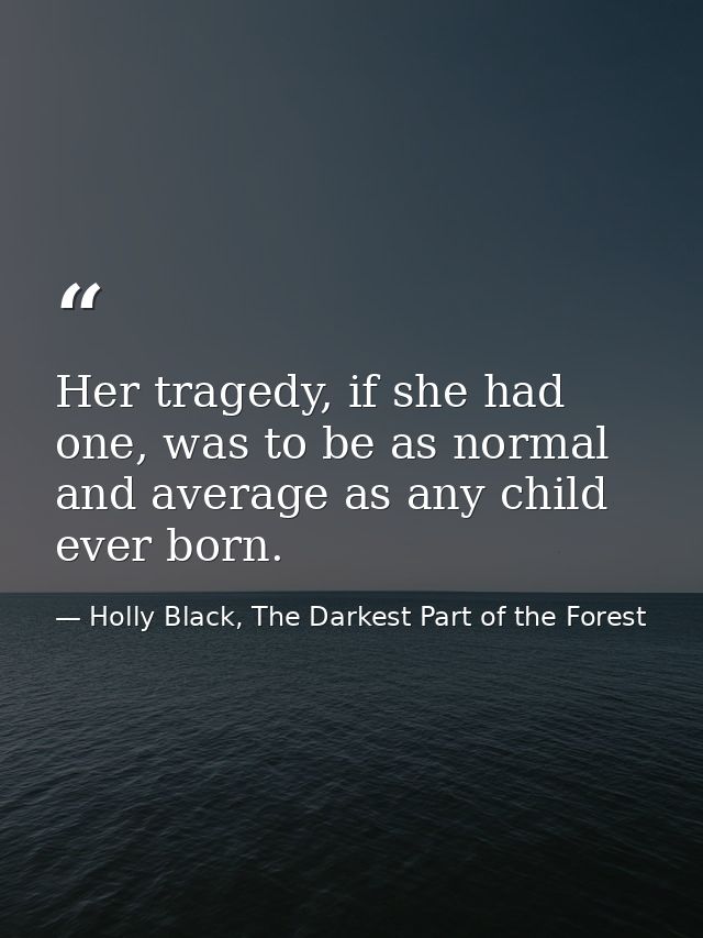 Her tragedy, if she had one, was to be as normal and average as any child ever born. — Holly Black, The Darkest Part of the Forest