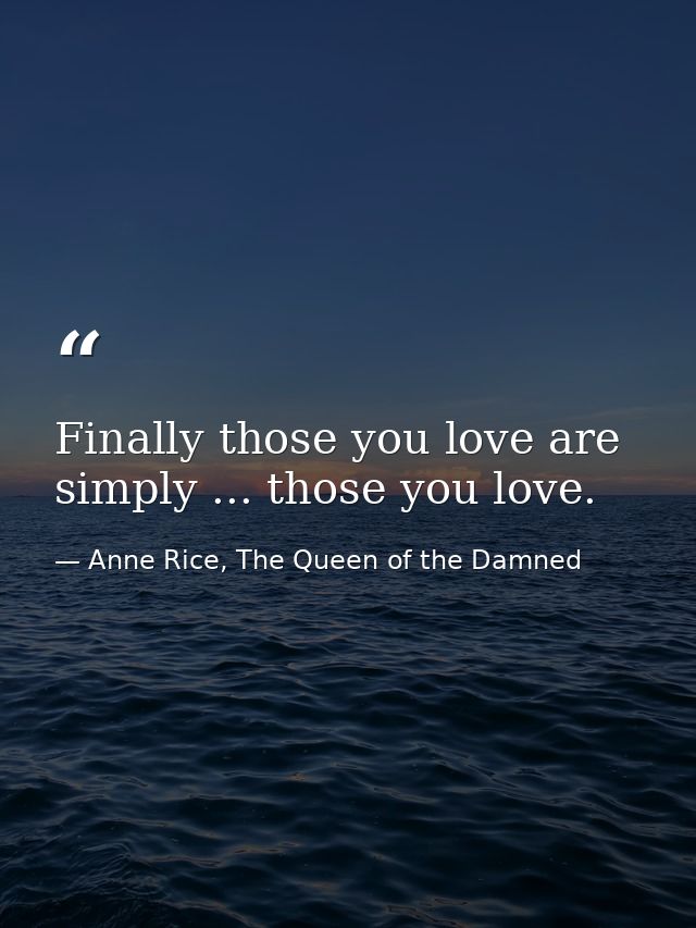 Finally those you love are simply ... those you love. — Anne Rice, The Queen of the Damned