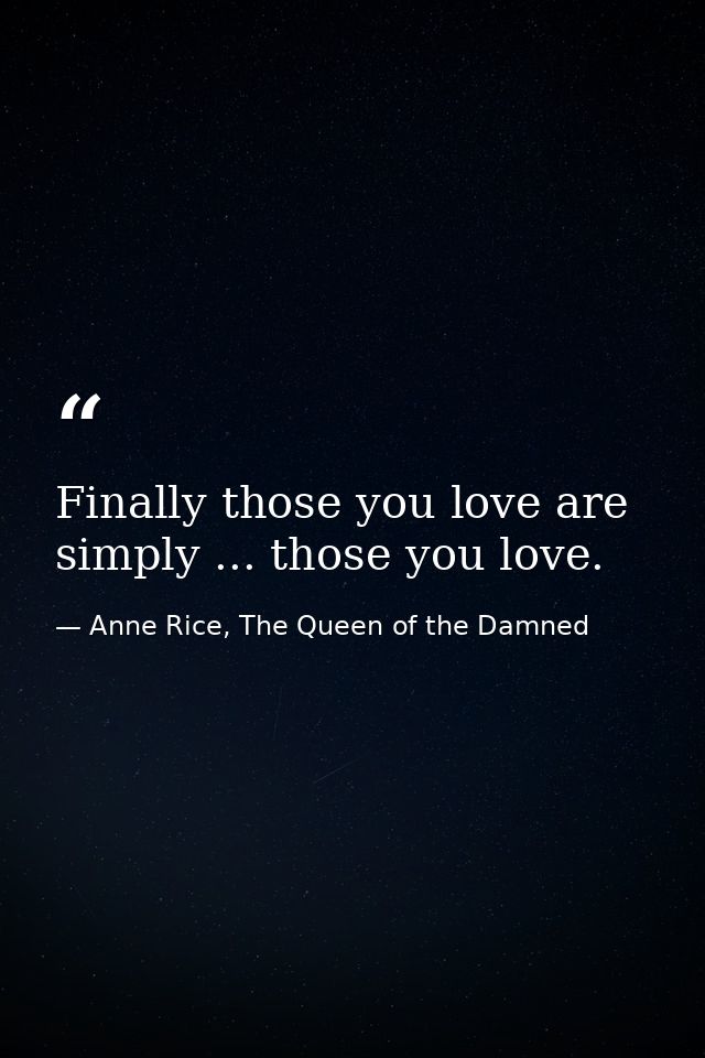 Finally those you love are simply ... those you love. — Anne Rice, The Queen of the Damned