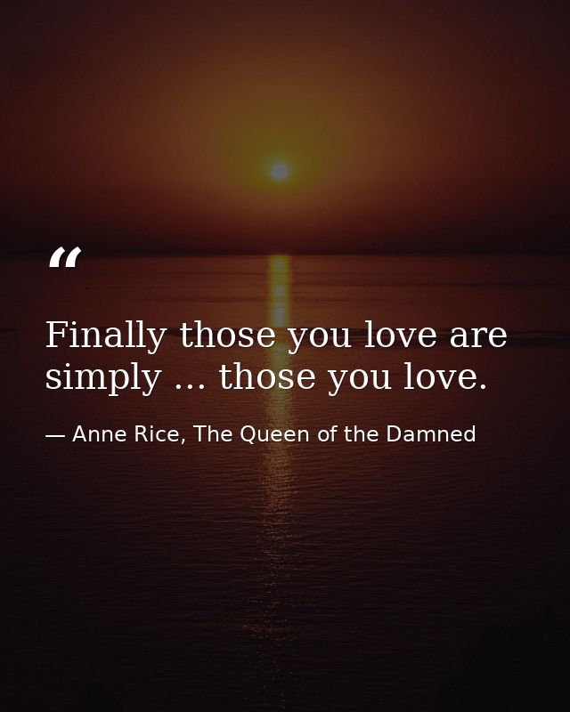 Finally those you love are simply ... those you love. — Anne Rice, The Queen of the Damned