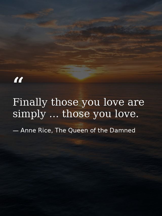 Finally those you love are simply ... those you love. — Anne Rice, The Queen of the Damned