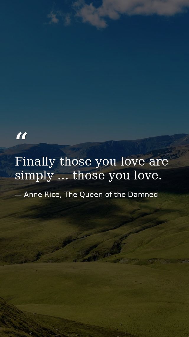 Finally those you love are simply ... those you love. — Anne Rice, The Queen of the Damned