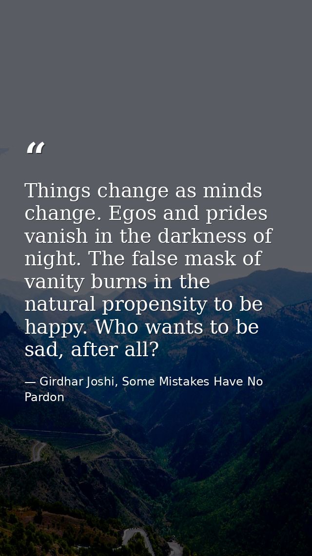 Things change as minds change. Egos and prides vanish in the darkness of night. The false mask of vanity burns in the na — Girdhar Joshi, Some Mistakes Have No Pardon
