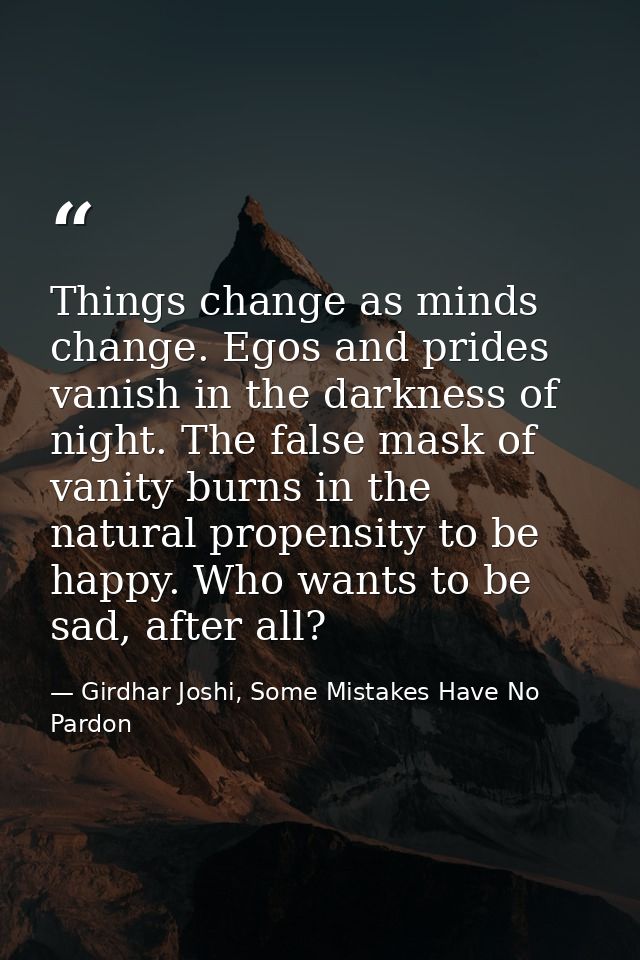 Things change as minds change. Egos and prides vanish in the darkness of night. The false mask of vanity burns in the na — Girdhar Joshi, Some Mistakes Have No Pardon
