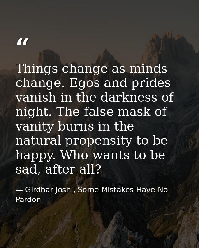Things change as minds change. Egos and prides vanish in the darkness of night. The false mask of vanity burns in the na — Girdhar Joshi, Some Mistakes Have No Pardon