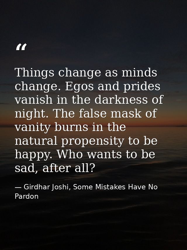 Things change as minds change. Egos and prides vanish in the darkness of night. The false mask of vanity burns in the na — Girdhar Joshi, Some Mistakes Have No Pardon