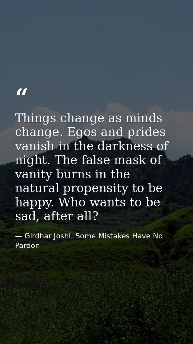 Things change as minds change. Egos and prides vanish in the darkness of night. The false mask of vanity burns in the na — Girdhar Joshi, Some Mistakes Have No Pardon