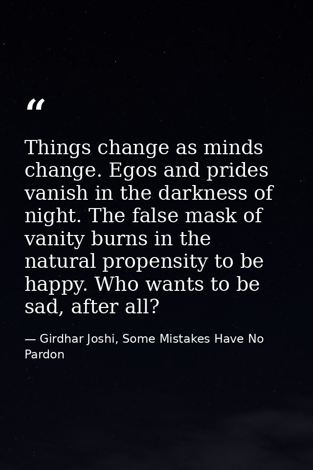 Things change as minds change. Egos and prides vanish in the darkness of night. The false mask of vanity burns in the na — Girdhar Joshi, Some Mistakes Have No Pardon