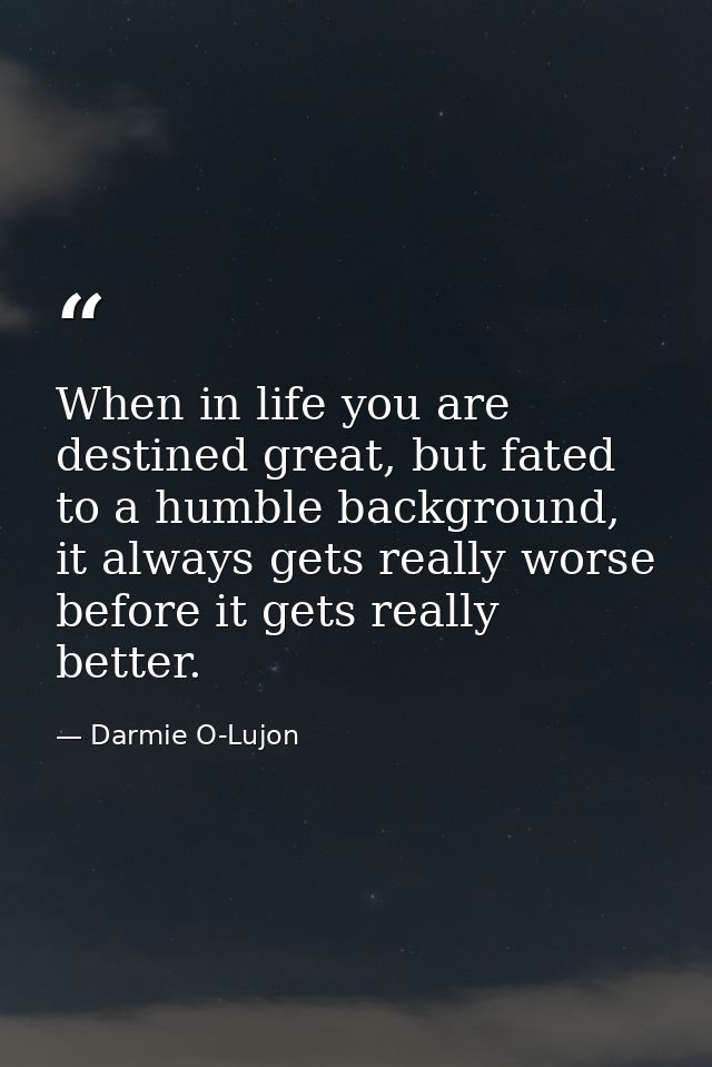 When in life you are destined great, but fated to a humble background, it always gets really worse before it gets really — Darmie O-Lujon