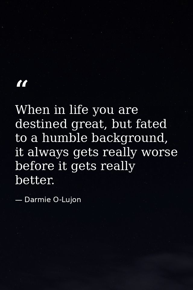 When in life you are destined great, but fated to a humble background, it always gets really worse before it gets really — Darmie O-Lujon