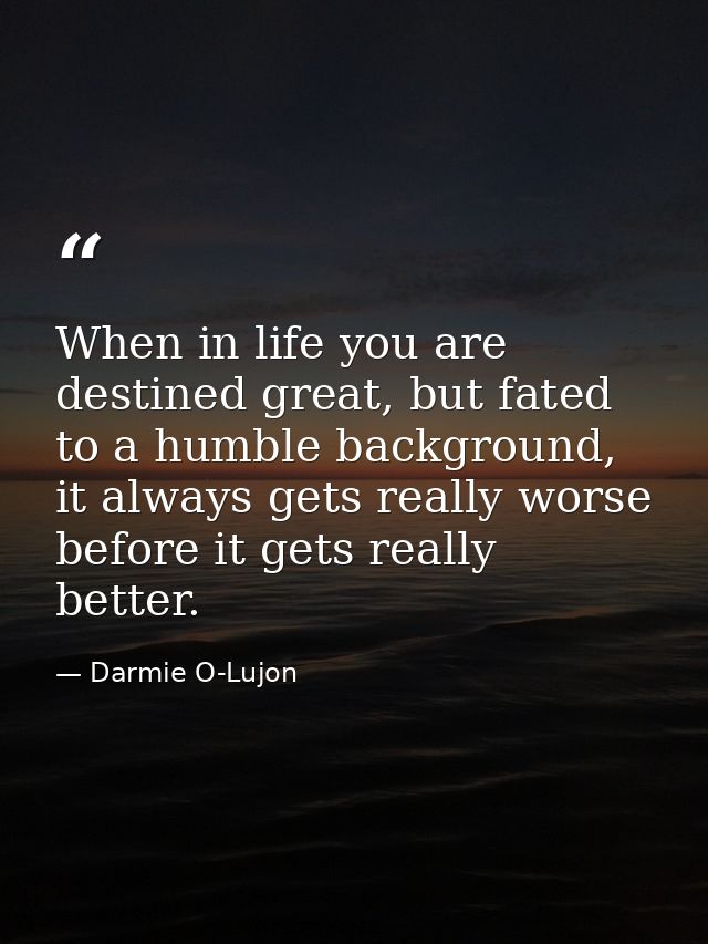 When in life you are destined great, but fated to a humble background, it always gets really worse before it gets really — Darmie O-Lujon