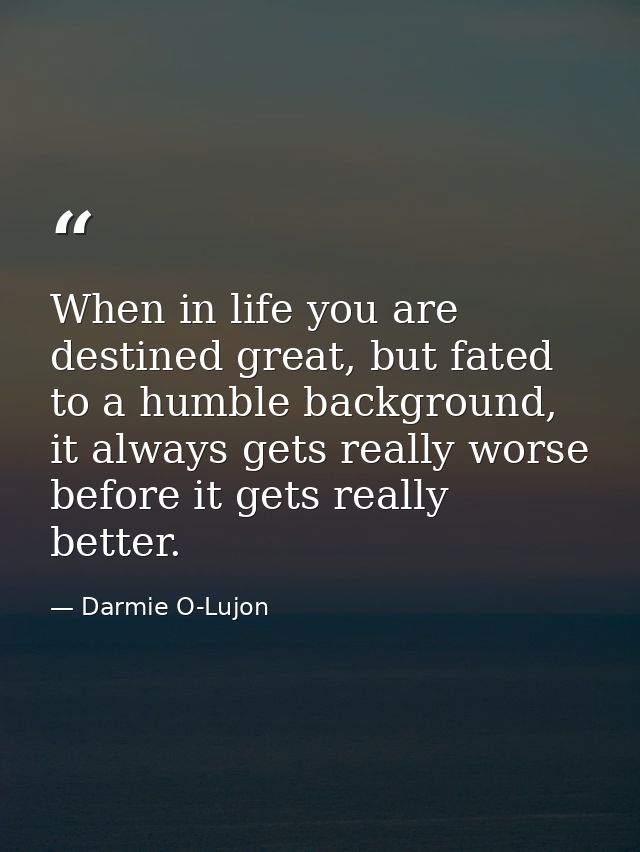 When in life you are destined great, but fated to a humble background, it always gets really worse before it gets really — Darmie O-Lujon