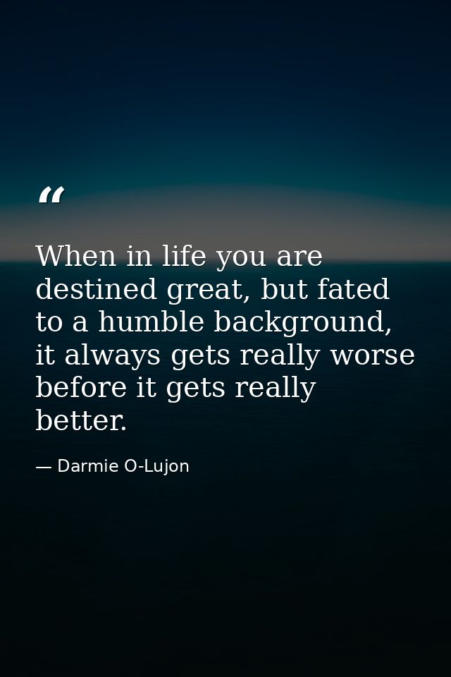 When in life you are destined great, but fated to a humble background, it always gets really worse before it gets really — Darmie O-Lujon