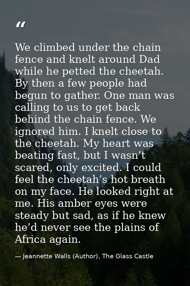 We climbed under the chain fence and knelt around Dad while he petted the cheetah. By then a few people had begun to gat — Jeannette Walls (Author), The Glass Castle