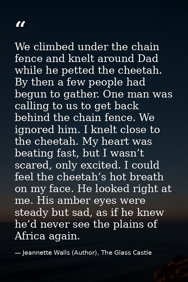 We climbed under the chain fence and knelt around Dad while he petted the cheetah. By then a few people had begun to gat — Jeannette Walls (Author), The Glass Castle