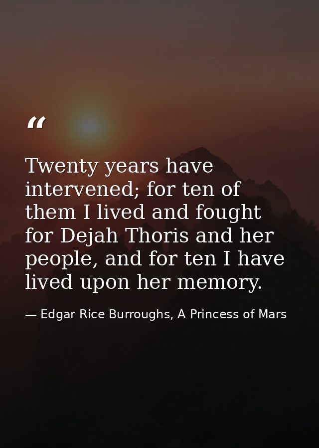 Twenty years have intervened; for ten of them I lived and fought for Dejah Thoris and her people, and for ten I have liv — Edgar Rice Burroughs, A Princess of Mars