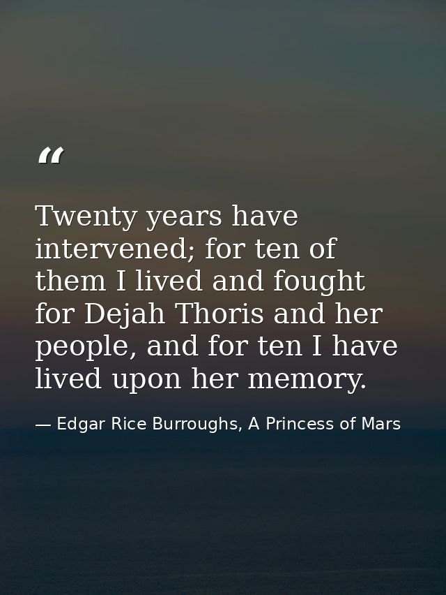 Twenty years have intervened; for ten of them I lived and fought for Dejah Thoris and her people, and for ten I have liv — Edgar Rice Burroughs, A Princess of Mars