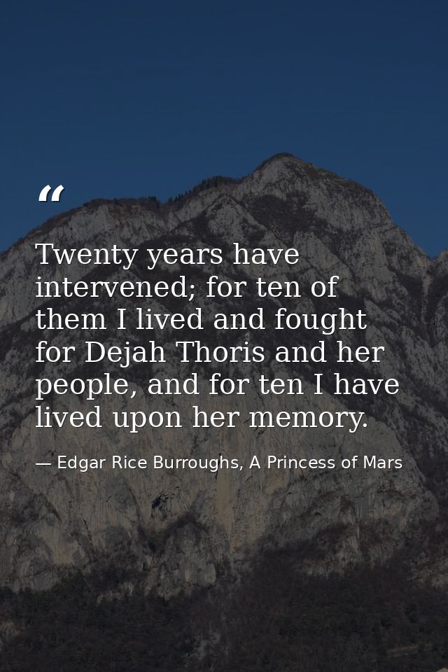 Twenty years have intervened; for ten of them I lived and fought for Dejah Thoris and her people, and for ten I have liv — Edgar Rice Burroughs, A Princess of Mars