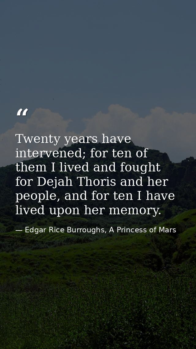 Twenty years have intervened; for ten of them I lived and fought for Dejah Thoris and her people, and for ten I have liv — Edgar Rice Burroughs, A Princess of Mars
