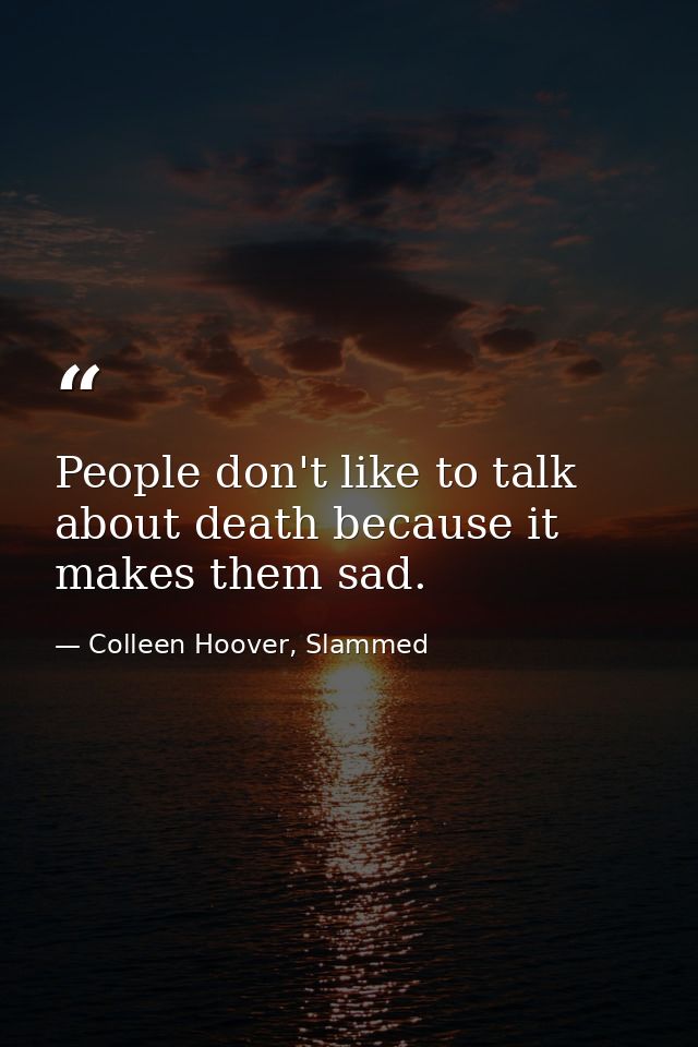 People don't like to talk about death because it makes them sad. — Colleen Hoover, Slammed