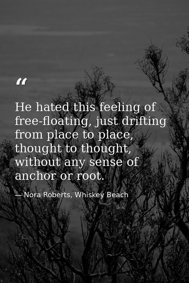 He hated this feeling of free-floating, just drifting from place to place, thought to thought, without any sense of anch — Nora Roberts, Whiskey Beach
