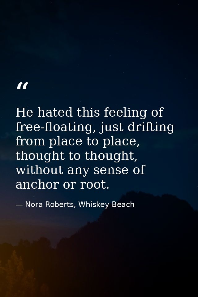 He hated this feeling of free-floating, just drifting from place to place, thought to thought, without any sense of anch — Nora Roberts, Whiskey Beach