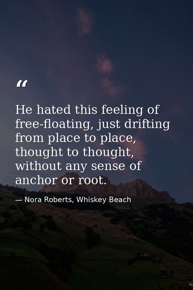 He hated this feeling of free-floating, just drifting from place to place, thought to thought, without any sense of anch — Nora Roberts, Whiskey Beach