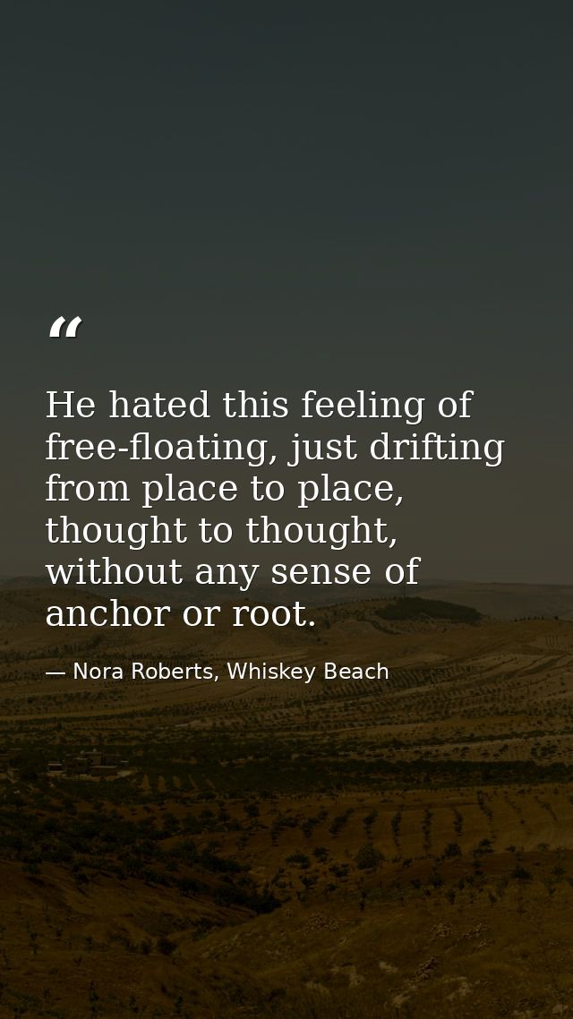 He hated this feeling of free-floating, just drifting from place to place, thought to thought, without any sense of anch — Nora Roberts, Whiskey Beach