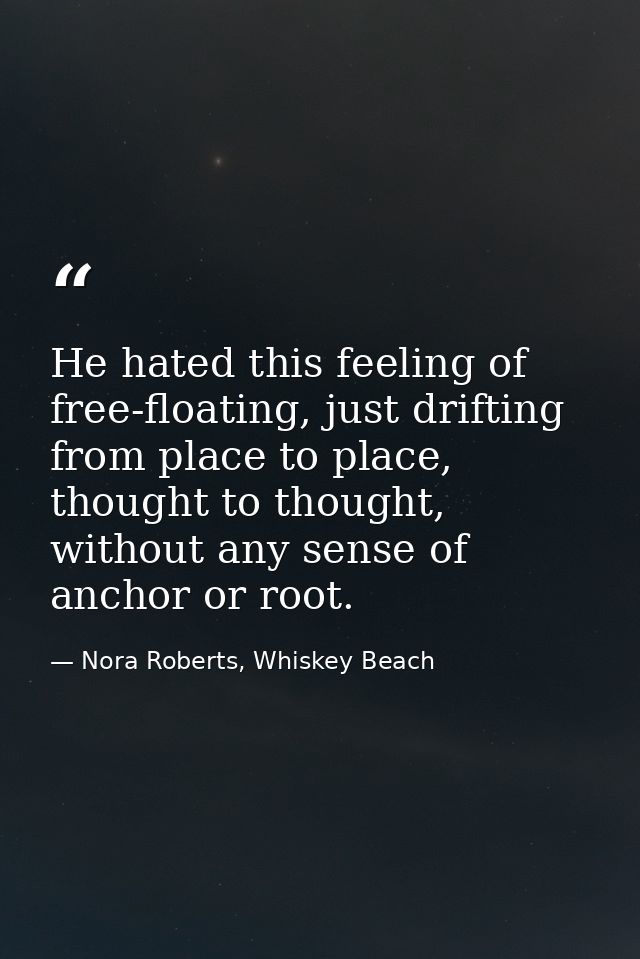 He hated this feeling of free-floating, just drifting from place to place, thought to thought, without any sense of anch — Nora Roberts, Whiskey Beach