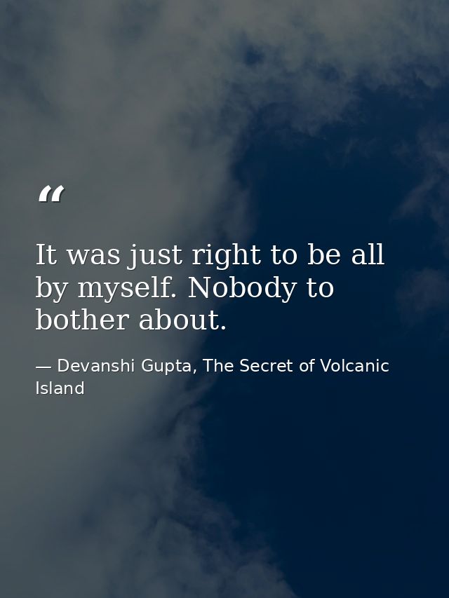 It was just right to be all by myself. Nobody to bother about. — Devanshi Gupta, The Secret of Volcanic Island