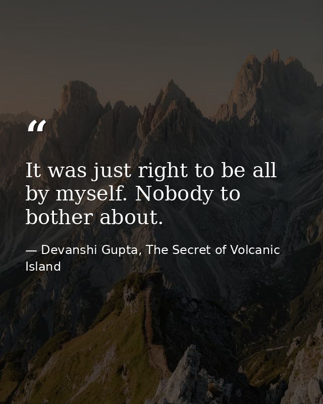 It was just right to be all by myself. Nobody to bother about. — Devanshi Gupta, The Secret of Volcanic Island