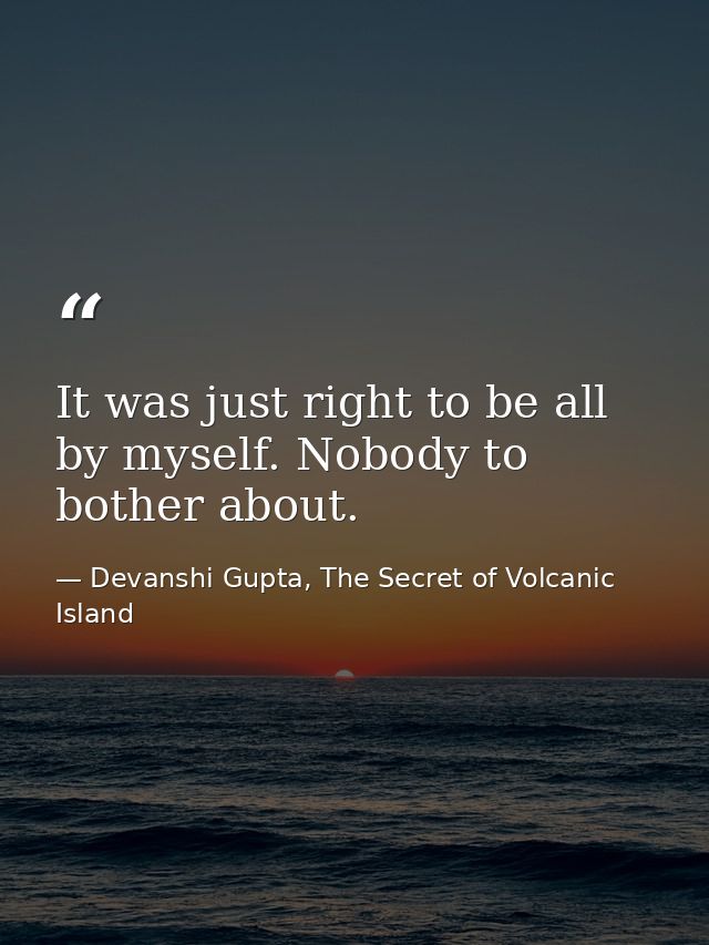 It was just right to be all by myself. Nobody to bother about. — Devanshi Gupta, The Secret of Volcanic Island