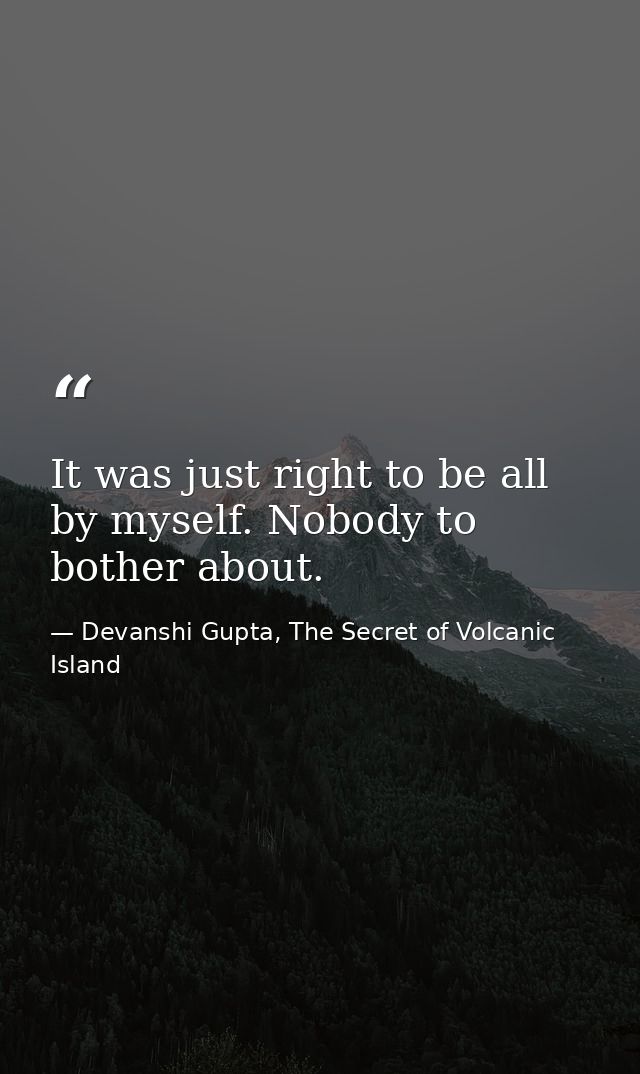 It was just right to be all by myself. Nobody to bother about. — Devanshi Gupta, The Secret of Volcanic Island
