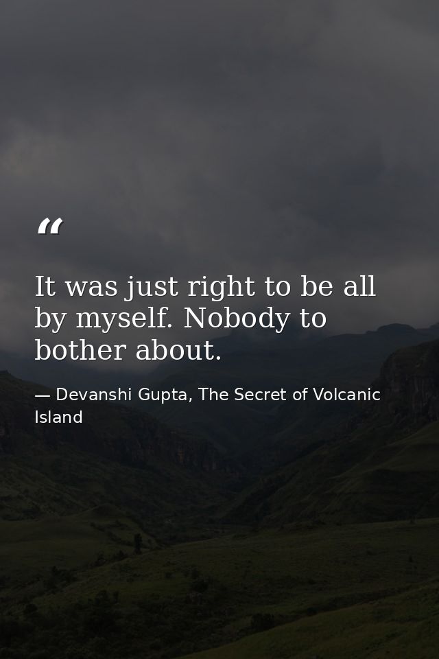 It was just right to be all by myself. Nobody to bother about. — Devanshi Gupta, The Secret of Volcanic Island