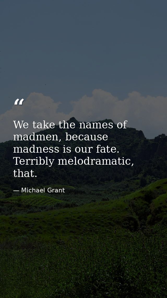 We take the names of madmen, because madness is our fate. Terribly melodramatic, that. — Michael Grant