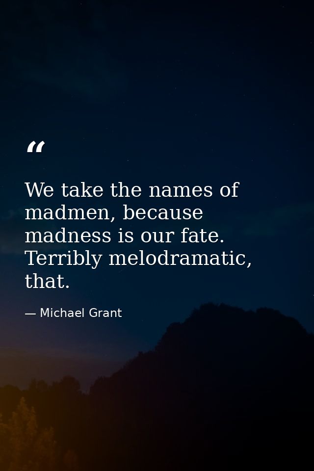 We take the names of madmen, because madness is our fate. Terribly melodramatic, that. — Michael Grant