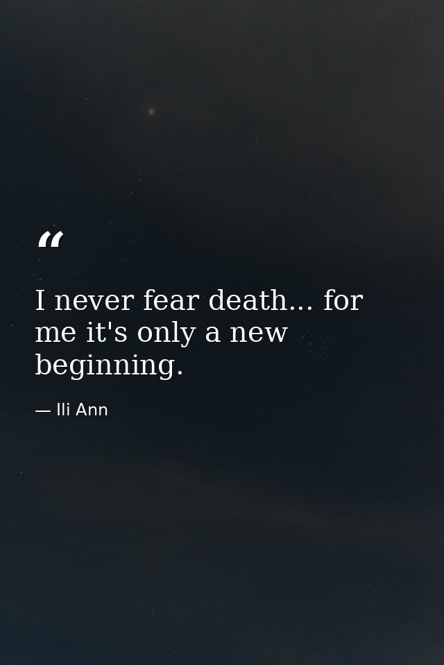 I never fear death... for me it's only a new beginning. — Ili Ann