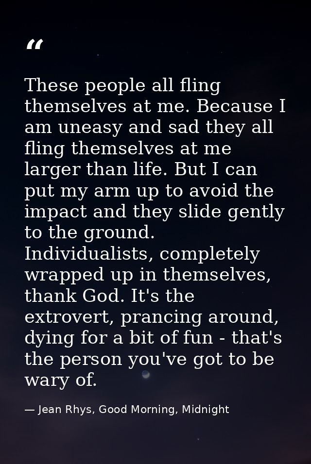 These people all fling themselves at me. Because I am uneasy and sad they all fling themselves at me larger than life. B — Jean Rhys, Good Morning, Midnight