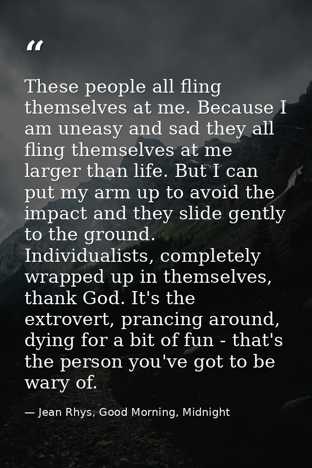 These people all fling themselves at me. Because I am uneasy and sad they all fling themselves at me larger than life. B — Jean Rhys, Good Morning, Midnight