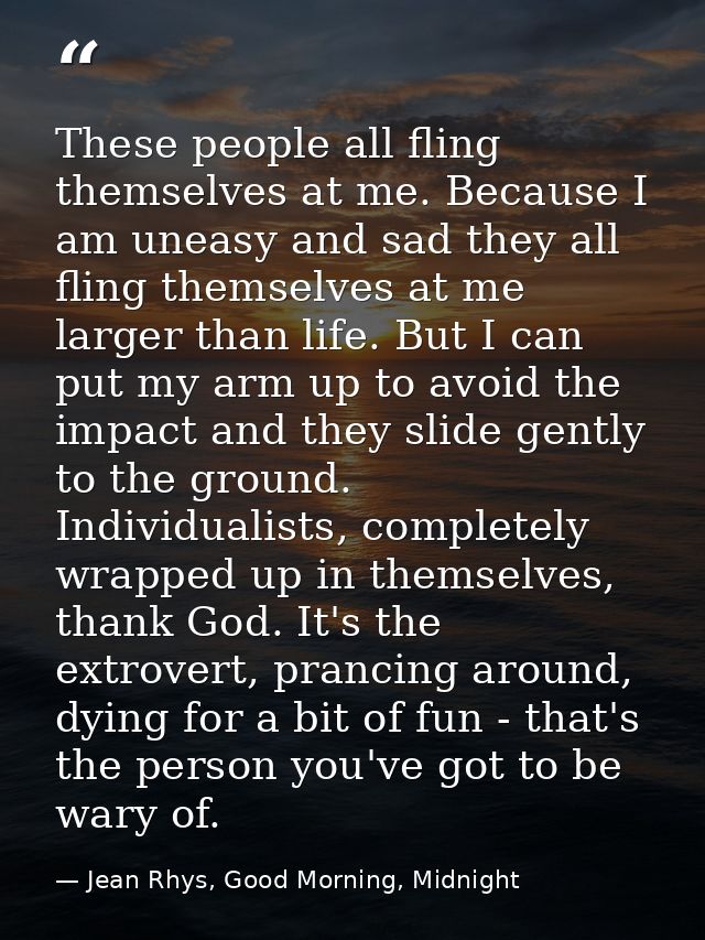 These people all fling themselves at me. Because I am uneasy and sad they all fling themselves at me larger than life. B — Jean Rhys, Good Morning, Midnight
